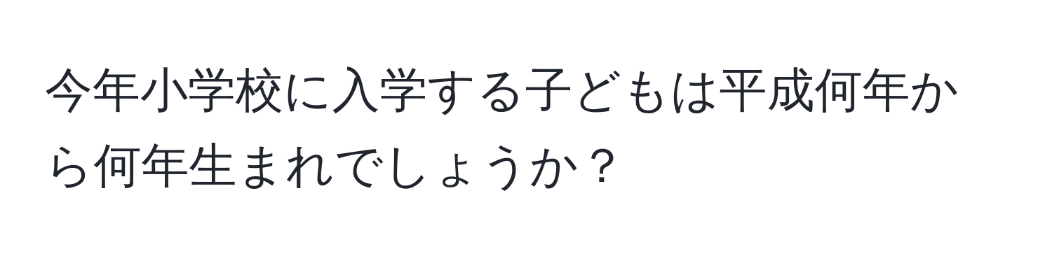 今年小学校に入学する子どもは平成何年から何年生まれでしょうか？