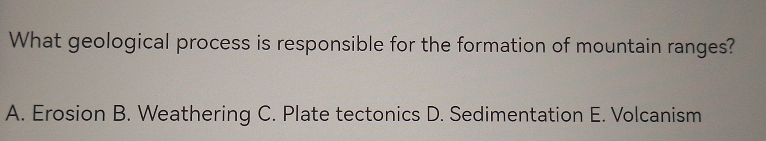 What geological process is responsible for the formation of mountain ranges?
A. Erosion B. Weathering C. Plate tectonics D. Sedimentation E. Volcanism