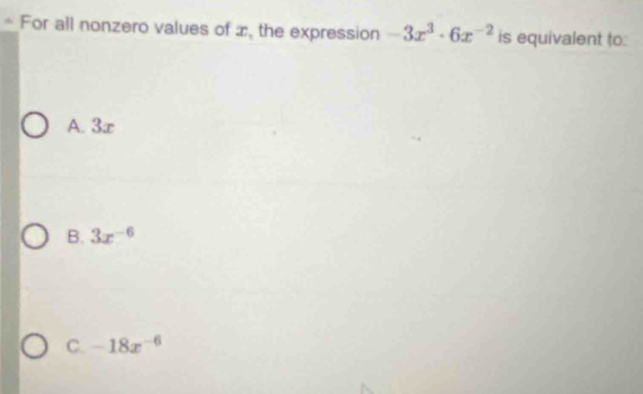 For all nonzero values of ∞, the expression -3x^3· 6x^(-2) is equivalent to:
A. 3c
B. 3x^(-6)
C. -18x^(-6)