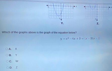 x
Y.
Z.
Which of the graphs above is the graph of the equation below?
y=x^2-4x+3=(x-3)(x-1)
A. X
B. Y
C. w
D. Z