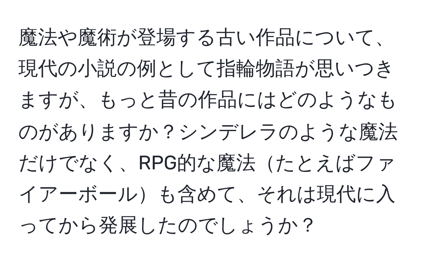 魔法や魔術が登場する古い作品について、現代の小説の例として指輪物語が思いつきますが、もっと昔の作品にはどのようなものがありますか？シンデレラのような魔法だけでなく、RPG的な魔法たとえばファイアーボールも含めて、それは現代に入ってから発展したのでしょうか？