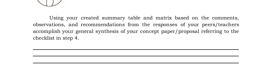 Using your created summary table and matrix based on the comments, 
observations, and recommendations from the responses of your peers/teachers 
accomplish your general synthesis of your concept paper/proposal referring to the 
checklist in step 4. 
_ 
_ 
_