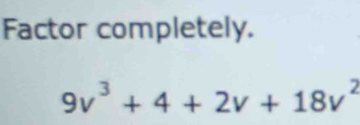 Factor completely.
9v^3+4+2v+18v^2