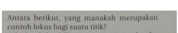 Antara berikut, yang manakah merupakan 
contoh lokus bagi suatu titik?