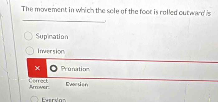 The movement in which the sole of the foot is rolled outward is
.
Supination
Inversion
× Pronation
Correct Eversion
Answer:
Eversion