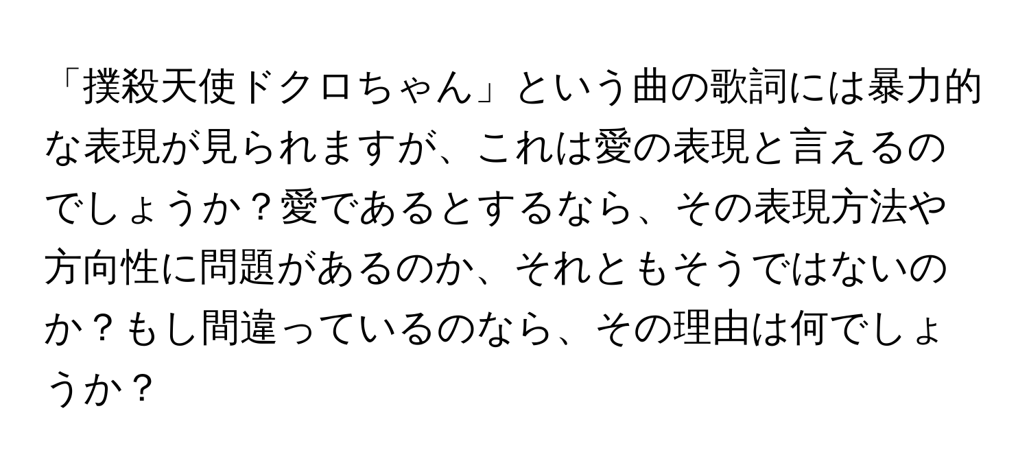 「撲殺天使ドクロちゃん」という曲の歌詞には暴力的な表現が見られますが、これは愛の表現と言えるのでしょうか？愛であるとするなら、その表現方法や方向性に問題があるのか、それともそうではないのか？もし間違っているのなら、その理由は何でしょうか？