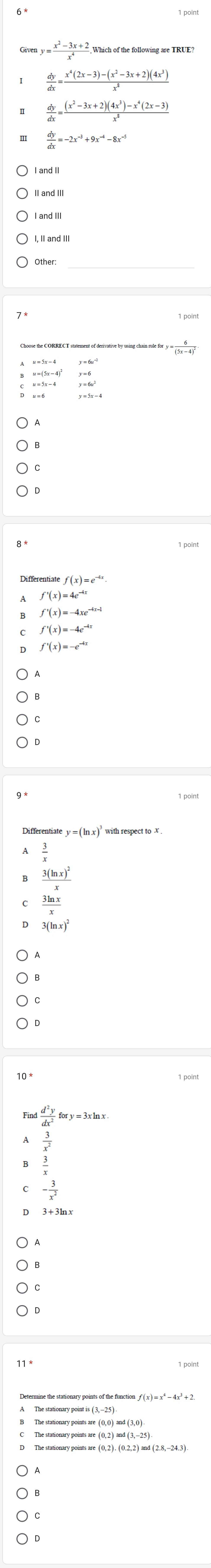 y= (x^2-3x+2)/x^4 
 dy/dx = (x^4(2x-3)-(x^2-3x+2)(4x^3))/x^3 
 dy/dx = ((x^2-3x+2)(4x^3)-x^4(2x-3))/x^3 
 dy/dx =-2x^(-3)+9x^(-4)-8x^(-5)
_
(5x -4)
f'(x)=4e^(-4x)
f'(x)=-4xe^(-4x-1)
f'(x)=-4e^(-4x)
f'(x)=-e^(-4x)
Differentiate y =
frac 3(ln x)^2x
 3ln x/x 
3(ln x)^2
 d^2y/dx^2 
- 3/x^2 
The stationary points are (0,2) and (3,-25
The stationary points are (0,2). (0.2,2) and (2.8,-24.3)