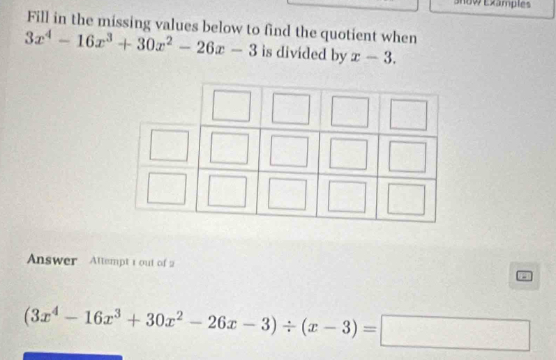 Snow Examples
Fill in the missing values below to find the quotient when
3x^4-16x^3+30x^2-26x-3 is divided by x-3. 
Answer Attempt 1 out of 2 a
(3x^4-16x^3+30x^2-26x-3)/ (x-3)=□