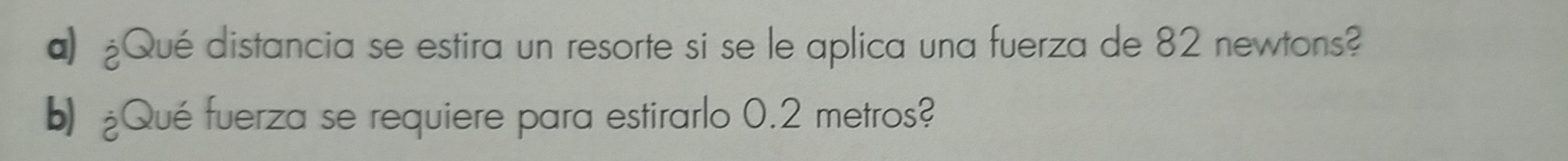 a ¿Qué distancia se estira un resorte si se le aplica una fuerza de 82 newtons? 
b) ¿Qué fuerza se requiere para estirarlo 0.2 metros?