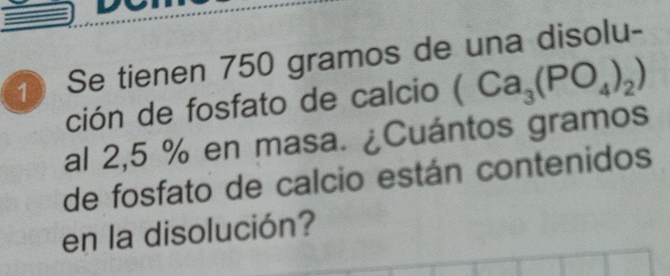 Se tienen 750 gramos de una disolu- 
ción de fosfato de calcio (Ca_3(PO_4)_2)
al 2,5 % en masa. ¿Cuántos gramos 
de fosfato de calcio están contenidos 
en la disolución?