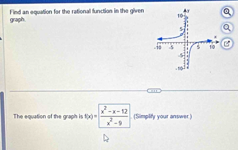 Find an equation for the rational function in the given 
graph. 
The equation of the graph is f(x)= (x^2-x-12)/x^2-9 . (Simplify your answer.)