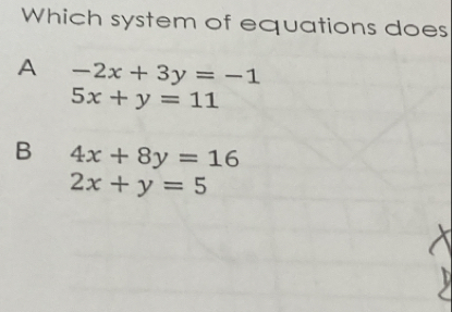 Which system of equations does
A -2x+3y=-1
5x+y=11
B 4x+8y=16
2x+y=5