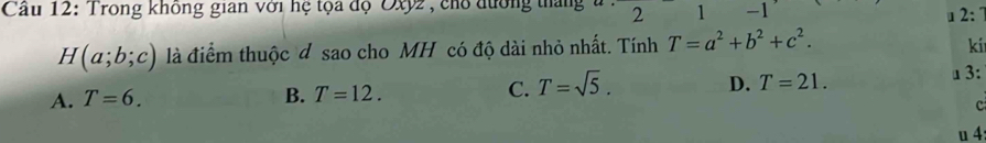 Cầu 12: Trong không gian với hệ tọa độ Oxy2, chổ đường tháng 2 1 -1 2 : 7
H(a;b;c) là điểm thuộc đ sao cho MH có độ dài nhỏ nhất. Tính T=a^2+b^2+c^2. 
kí
A. T=6. B. T=12. C. T=sqrt(5). D. T=21. ⊥3:
c
u 4