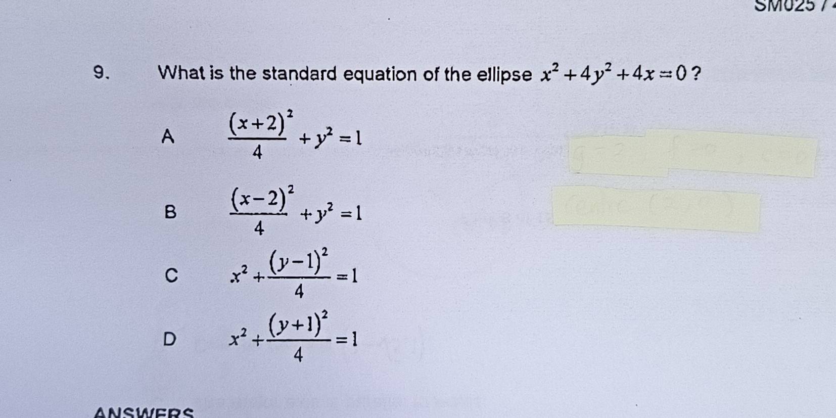 SM025 / 
9. What is the standard equation of the ellipse x^2+4y^2+4x=0 ?
A frac (x+2)^24+y^2=1
B frac (x-2)^24+y^2=1
C x^2+frac (y-1)^24=1
D x^2+frac (y+1)^24=1
ANSWERS