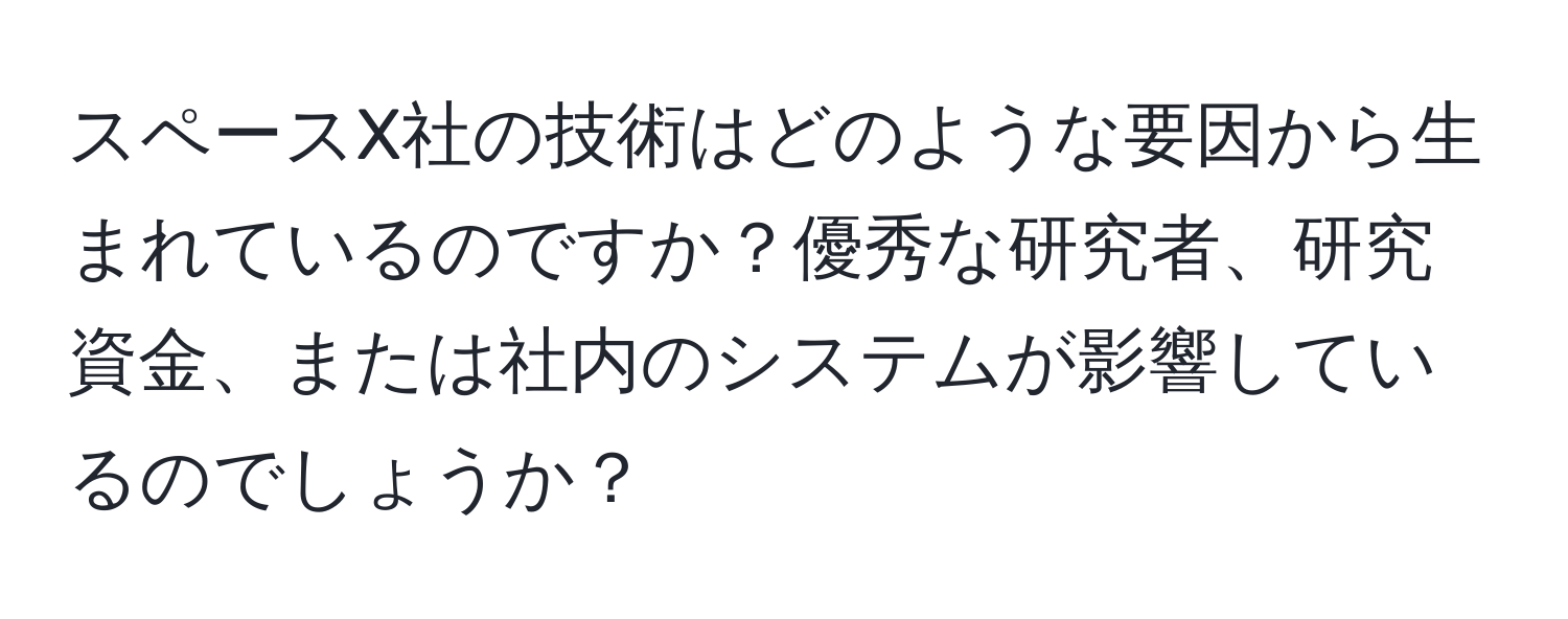 スペースX社の技術はどのような要因から生まれているのですか？優秀な研究者、研究資金、または社内のシステムが影響しているのでしょうか？