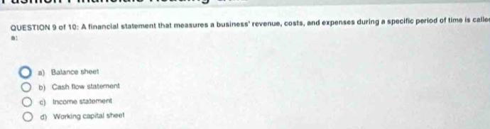 of 10: A financial statement that measures a business' revenue, costs, and expenses during a specific period of time is calle 
m1 
a) Balance sheet 
b) Cash flow statement 
c) Income statement 
d) Working capital sheet