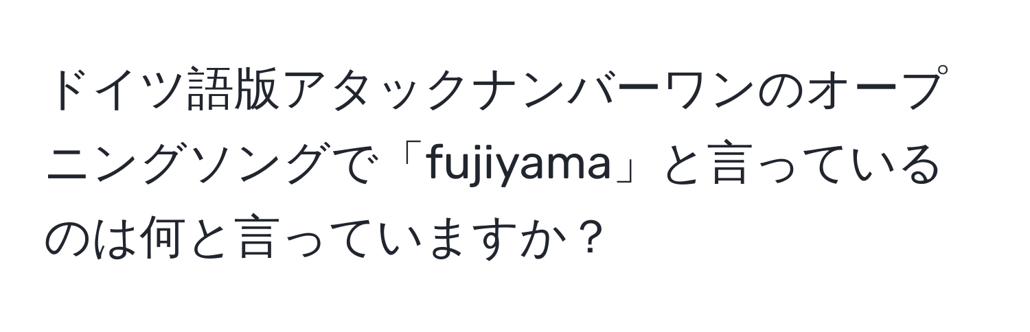 ドイツ語版アタックナンバーワンのオープニングソングで「fujiyama」と言っているのは何と言っていますか？