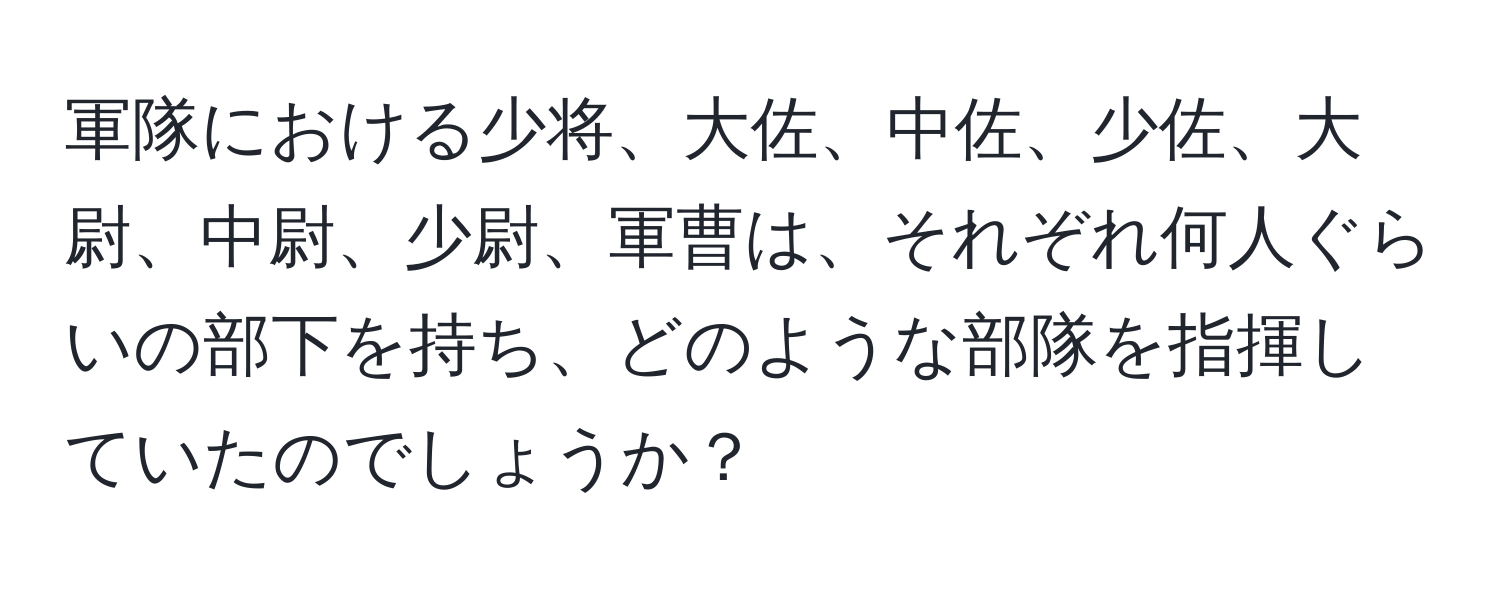 軍隊における少将、大佐、中佐、少佐、大尉、中尉、少尉、軍曹は、それぞれ何人ぐらいの部下を持ち、どのような部隊を指揮していたのでしょうか？