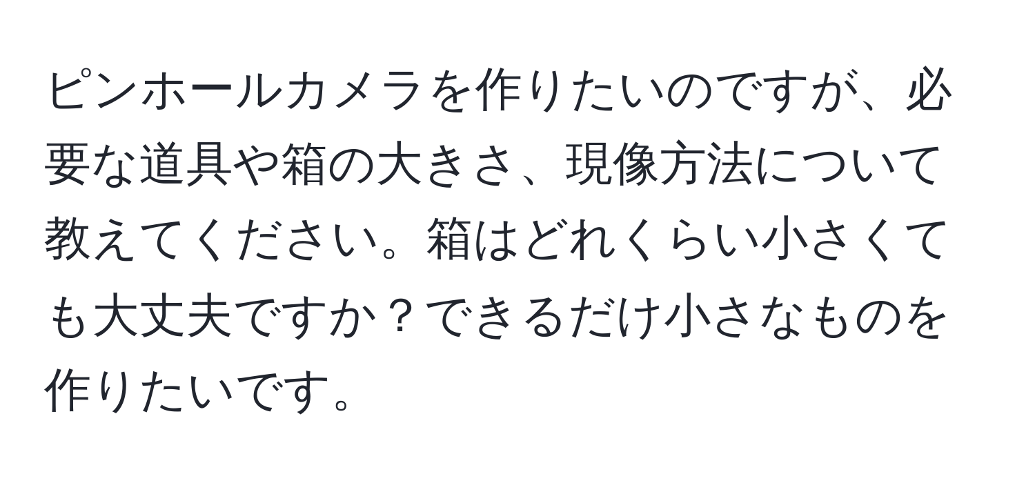 ピンホールカメラを作りたいのですが、必要な道具や箱の大きさ、現像方法について教えてください。箱はどれくらい小さくても大丈夫ですか？できるだけ小さなものを作りたいです。