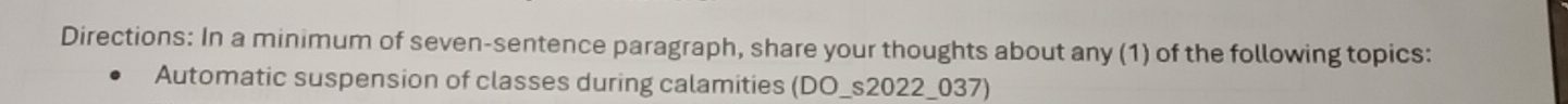 Directions: In a minimum of seven-sentence paragraph, share your thoughts about any (1) of the following topics: 
Automatic suspension of classes during calamities (DO_s2022_037)