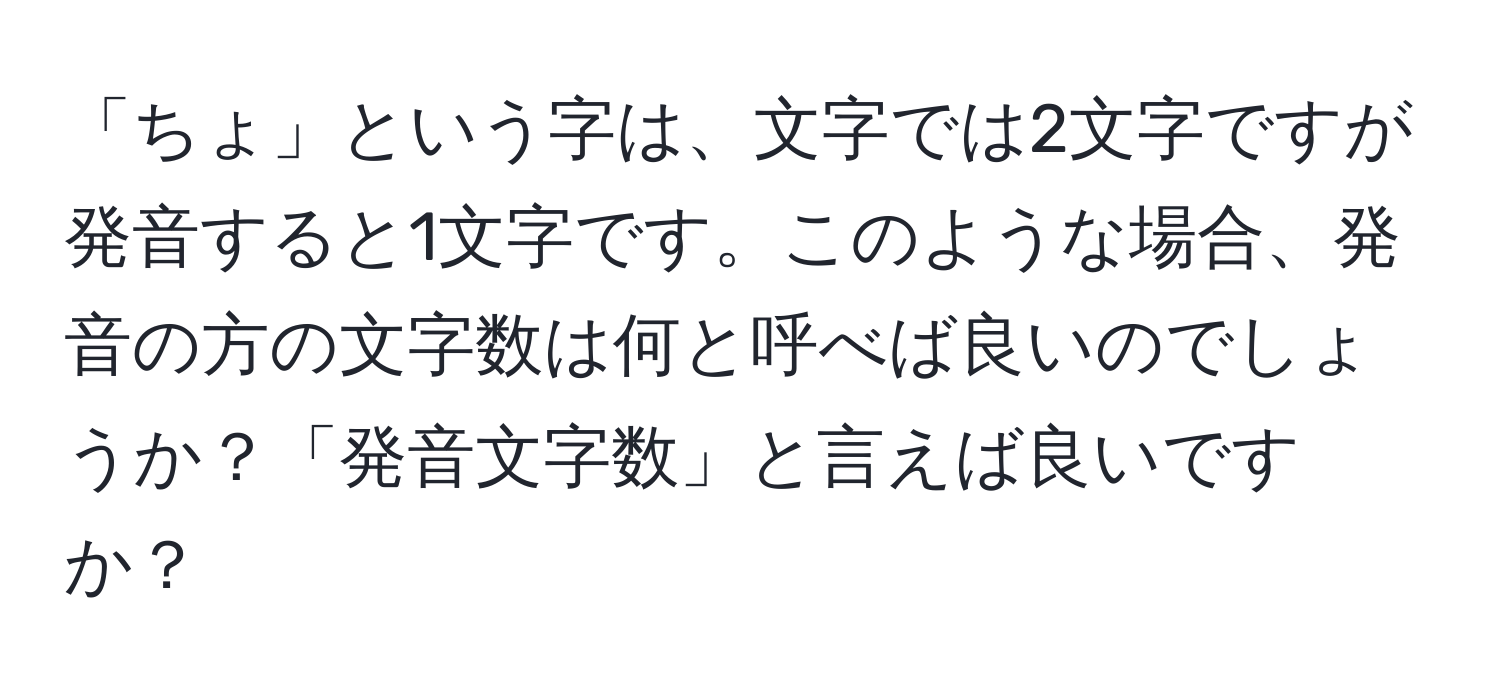 「ちょ」という字は、文字では2文字ですが発音すると1文字です。このような場合、発音の方の文字数は何と呼べば良いのでしょうか？「発音文字数」と言えば良いですか？