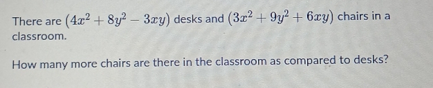 There are (4x^2+8y^2-3xy) desks and (3x^2+9y^2+6xy) chairs in a
classroom.
How many more chairs are there in the classroom as compared to desks?