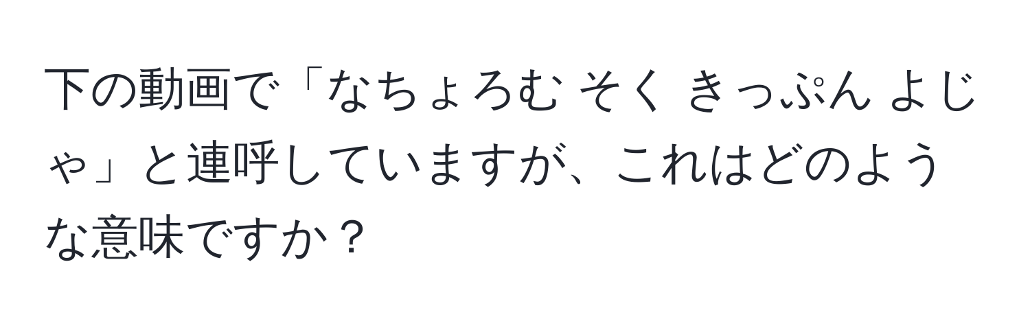 下の動画で「なちょろむ そく きっぷん よじゃ」と連呼していますが、これはどのような意味ですか？