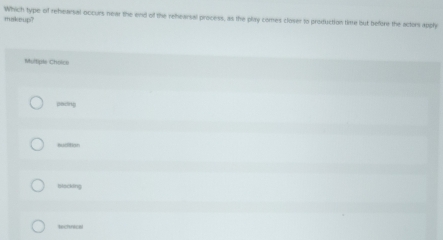 makeup? Which type of rehearsal occurs near the end of the rehearsal process, as the play comes closer to production time but before the actors apply
Multipls Choico
paong
buidition
blacking
thnical