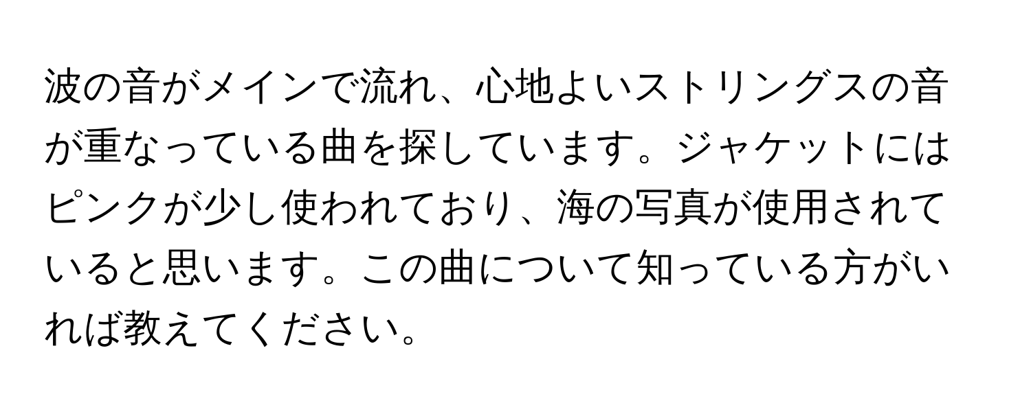 波の音がメインで流れ、心地よいストリングスの音が重なっている曲を探しています。ジャケットにはピンクが少し使われており、海の写真が使用されていると思います。この曲について知っている方がいれば教えてください。