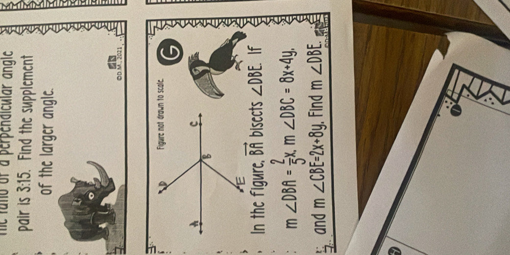 funo of a perpendicular angle 
pair is 3:15. Find the supplement 
of the larger angle. 
©D.M., 2021 
G 
In the figure, vector BA bisects ∠ DBE. If
m∠ DBA= 2/5 x, m∠ DBC=8x+4y, 
and m∠ CBE=2x+8y. Find m∠ DBE. 

a