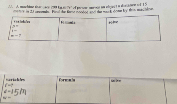 A machine that uses 200kg.m^2/s^3 of power moves an object a distance of 15
meters in 25 seconds. Find the force needed and the work done by this machine.
variables formula solve
f= ?
d=
w=