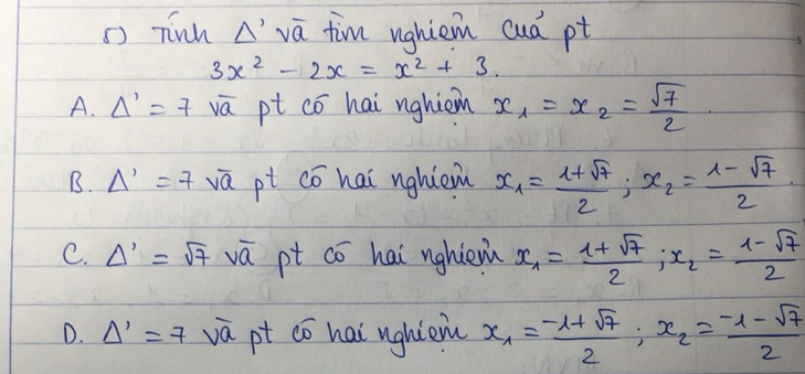 () Tinh A' va tim ughiem cud pt
3x^2-2x=x^2+3.
A. Delta '=7 overline VQ pt có hai nghiom x_1=x_2= sqrt(7)/2 
B. Delta '=7sqrt(a) pt cō hai nghiem x_1= (1+sqrt(7))/2 ; x_2= (1-sqrt(7))/2 
C. Delta '=sqrt(7)voverline a pt co hai nghiènù x_1= (1+sqrt(7))/2 , x_2= (1-sqrt(7))/2 
D. Delta '=7sqrt(a) pt cō hai ughien x_1= (-1+sqrt(7))/2 ; x_2= (-1-sqrt(7))/2 