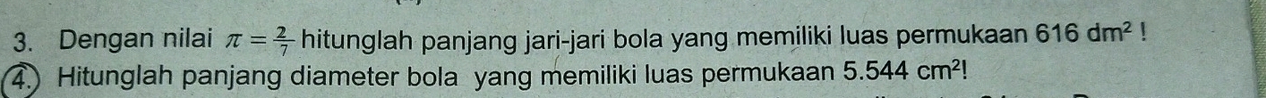 Dengan nilai π = 2/7  hitunglah panjang jari-jari bola yang memiliki luas permukaan 616dm^2
4.) Hitunglah panjang diameter bola yang memiliki luas permukaan 5.544cm^2!