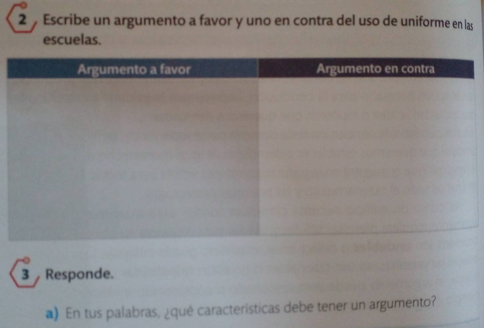 Escribe un argumento a favor y uno en contra del uso de uniforme en las 
escuelas. 
3 Responde. 
) En tus palabras, ¿qué características debe tener un argumento?