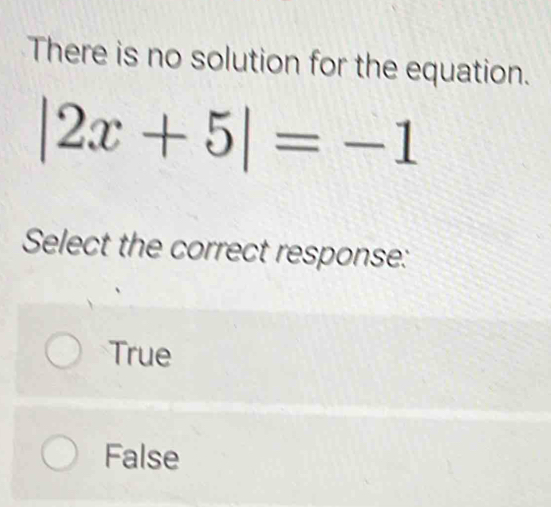 There is no solution for the equation.
|2x+5|=-1
Select the correct response:
True
False