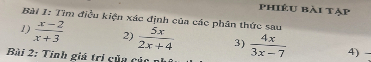 phiéu bài tập
Bài 1: Tìm điều kiện xác định của các phân thức sau
1)  (x-2)/x+3 
2)  5x/2x+4 
3)  4x/3x-7 
Bài 2: Tính giá trị của các 
4)