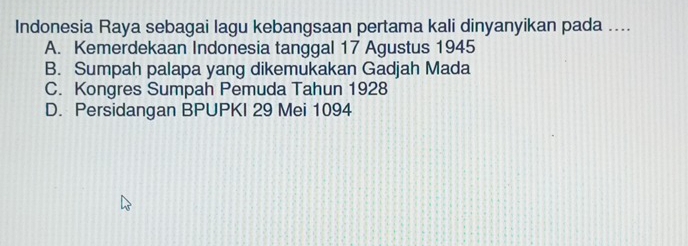 Indonesia Raya sebagai lagu kebangsaan pertama kali dinyanyikan pada ....
A. Kemerdekaan Indonesia tanggal 17 Agustus 1945
B. Sumpah palapa yang dikemukakan Gadjah Mada
C. Kongres Sumpah Pemuda Tahun 1928
D. Persidangan BPUPKI 29 Mei 1094