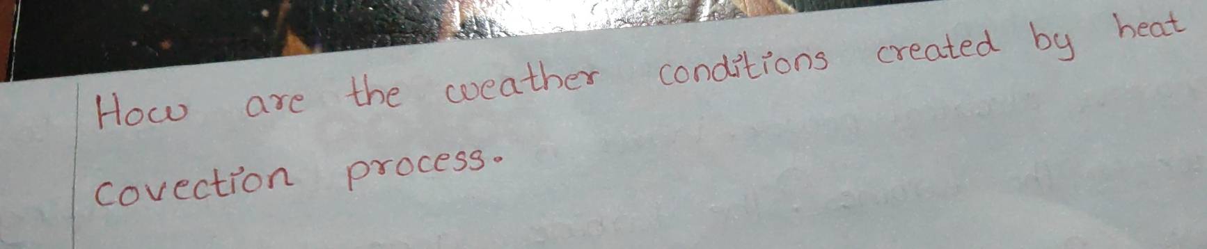 How are the coeather conditions created by heat 
corection process.