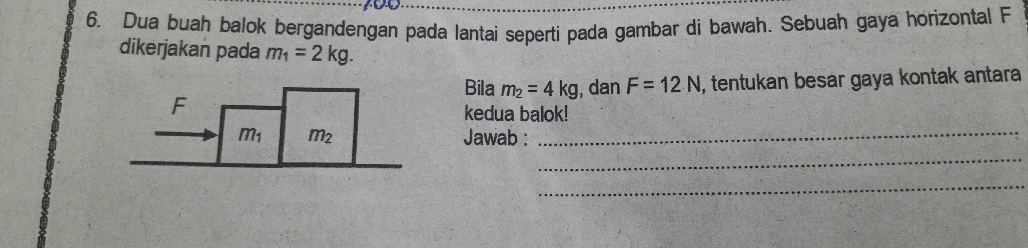 Dua buah balok bergandengan pada lantai seperti pada gambar di bawah. Sebuah gaya horizontal F
dikerjakan pada m_1=2kg.
Bila m_2=4kg , dan F=12N , tentukan besar gaya kontak antara
kedua balok!
Jawab :_
_
_