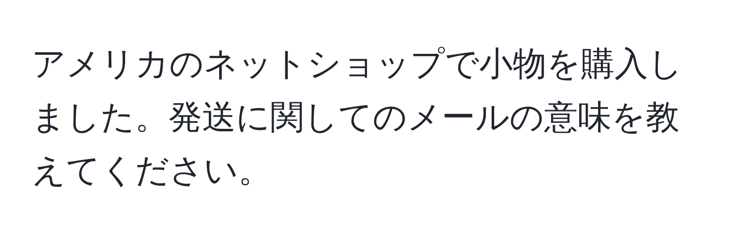 アメリカのネットショップで小物を購入しました。発送に関してのメールの意味を教えてください。