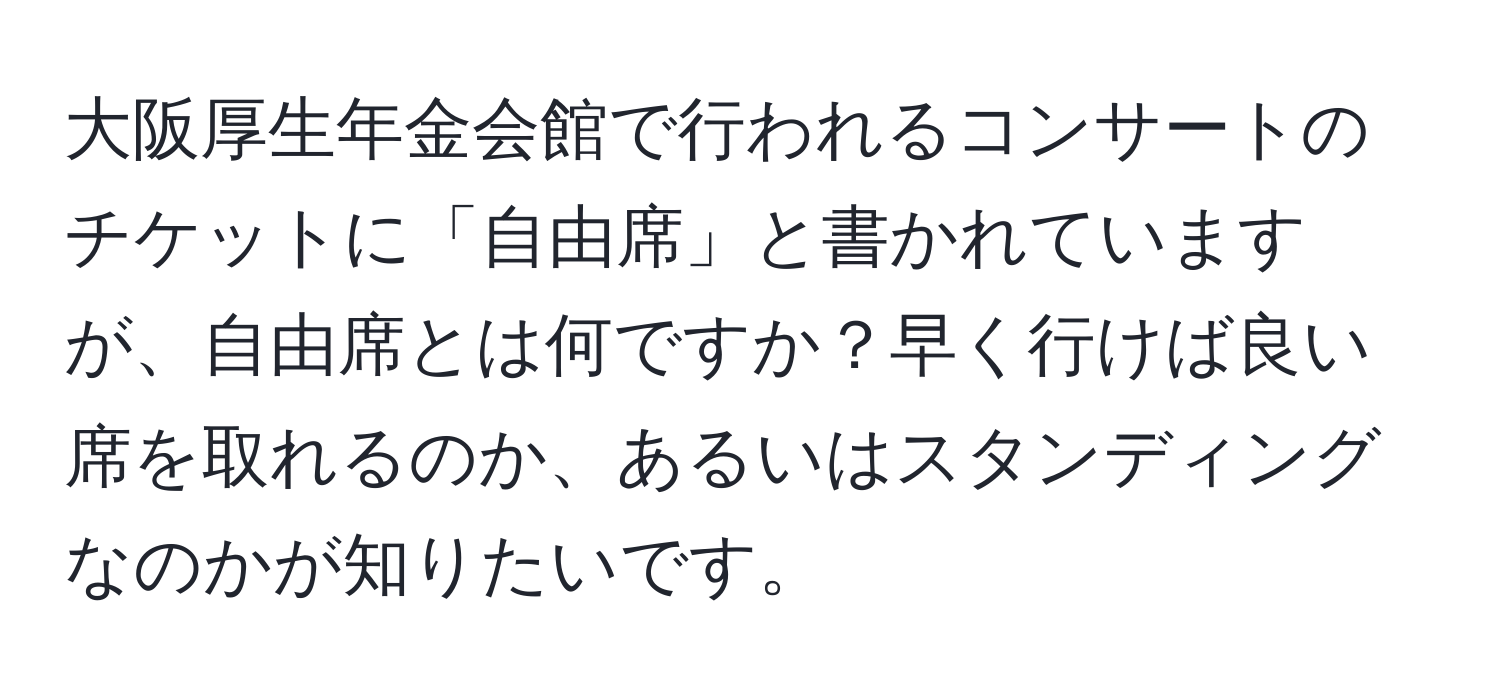 大阪厚生年金会館で行われるコンサートのチケットに「自由席」と書かれていますが、自由席とは何ですか？早く行けば良い席を取れるのか、あるいはスタンディングなのかが知りたいです。