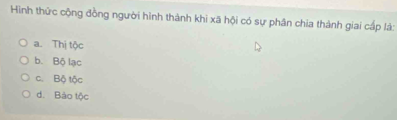 Hình thức cộng đồng người hình thành khi xã hội có sự phân chia thành giai cấp là:
a. Thị tộc
b. Bộ lạc
c. Bộ tộc
d. Bào tộc