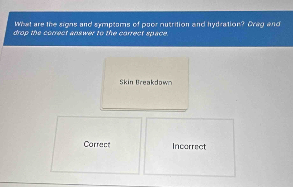 What are the signs and symptoms of poor nutrition and hydration? Drag and
drop the correct answer to the correct space.
Skin Breakdown
Correct Incorrect