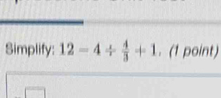 Simplify: 12=4/  4/3 +1. (1 point)