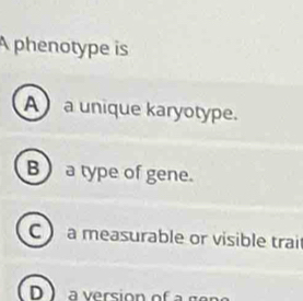 A phenotype is
A a unique karyotype.
Ba type of gene.
C a measurable or visible trai
D a ersion of a r