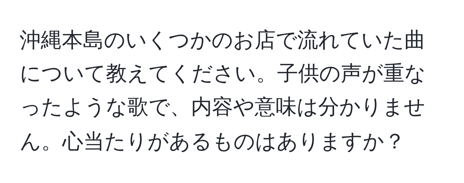 沖縄本島のいくつかのお店で流れていた曲について教えてください。子供の声が重なったような歌で、内容や意味は分かりません。心当たりがあるものはありますか？