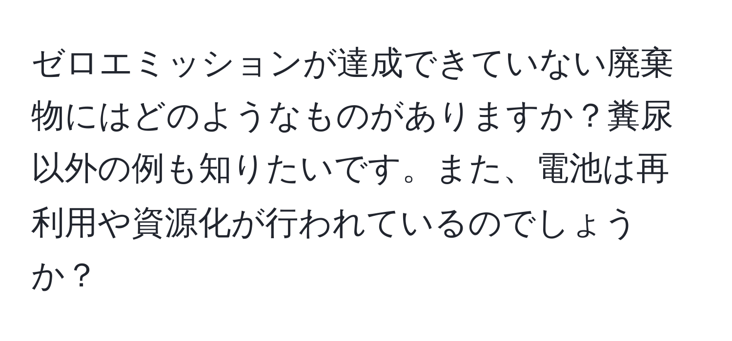 ゼロエミッションが達成できていない廃棄物にはどのようなものがありますか？糞尿以外の例も知りたいです。また、電池は再利用や資源化が行われているのでしょうか？