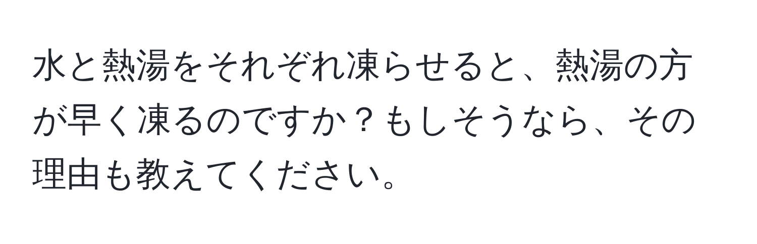 水と熱湯をそれぞれ凍らせると、熱湯の方が早く凍るのですか？もしそうなら、その理由も教えてください。