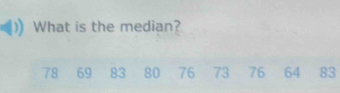 What is the median?
78 69 83 80 76 73 76 64 83