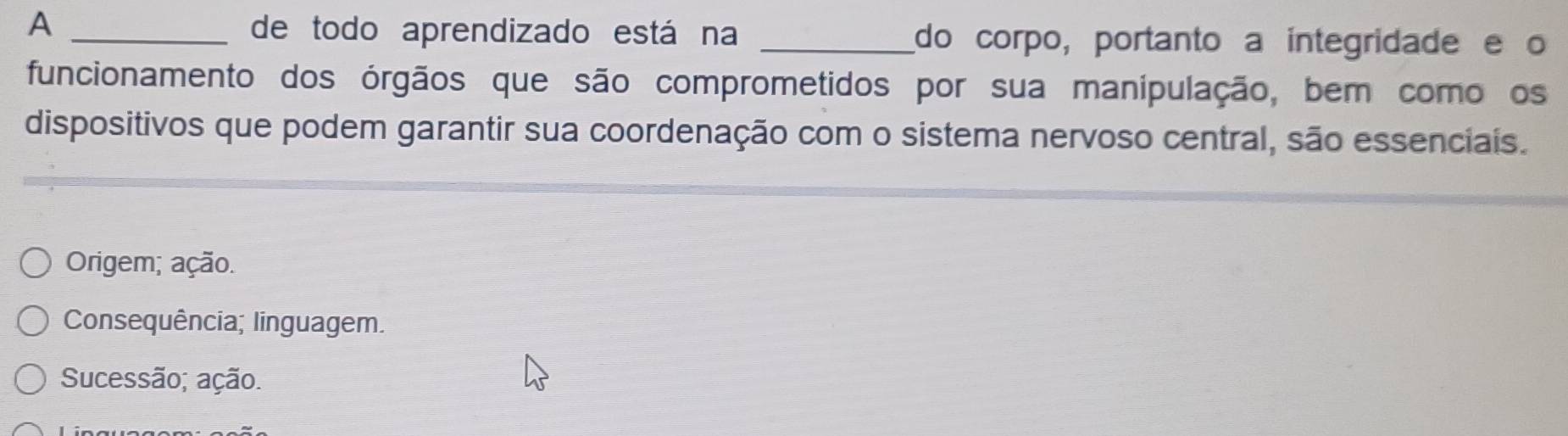 A
de todo aprendizado está na _do corpo, portanto a integridade e o
funcionamento dos órgãos que são comprometidos por sua manipulação, bem como os
dispositivos que podem garantir sua coordenação com o sistema nervoso central, são essenciais.
Origem; ação.
Consequência; linguagem.
Sucessão; ação.